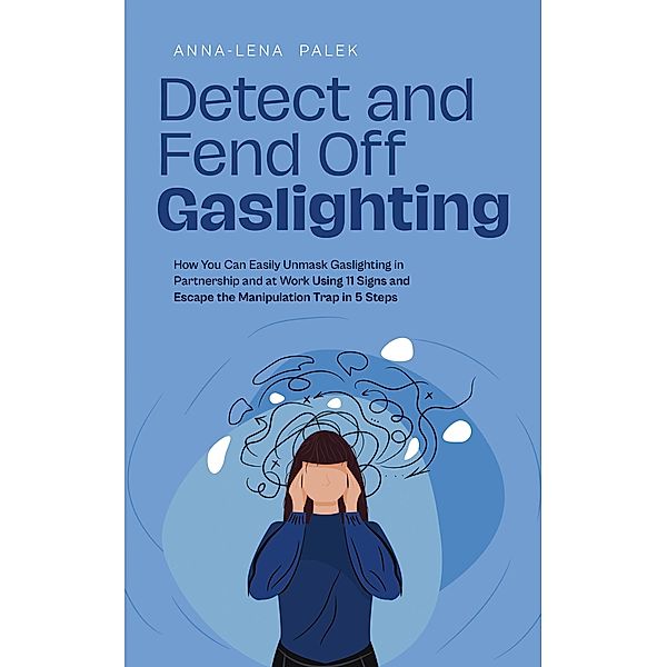 Detect and Fend Off Gaslighting How You Can Easily Unmask Gaslighting in Partnership and at Work Using 11 Signs and Escape the Manipulation Trap in 5 Steps, Anna-Lena Palek