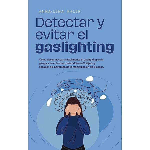 Detectar y evitar el gaslighting Cómo desenmascarar fácilmente el gaslighting en la pareja y en el trabajo basándote en 11 signos y escapar de la trampa de la manipulación en 5 pasos., Anna-Lena Palek