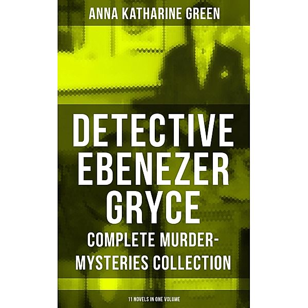 Detective Ebenezer Gryce - Complete Murder-Mysteries Collection: 11 Novels in One Volume, Anna Katharine Green