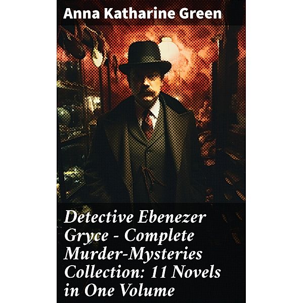 Detective Ebenezer Gryce - Complete Murder-Mysteries Collection: 11 Novels in One Volume, Anna Katharine Green