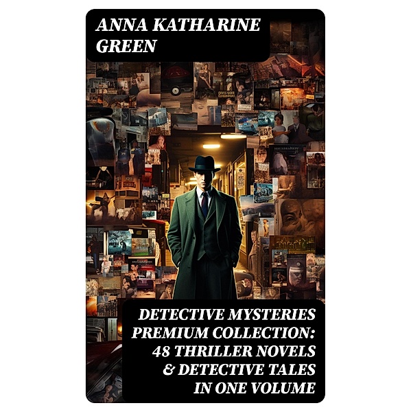 DETECTIVE MYSTERIES Premium Collection: 48 Thriller Novels & Detective Tales in One Volume, Anna Katharine Green