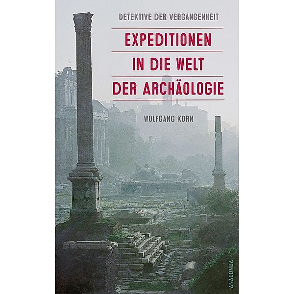 Detektive der Vergangenheit. Expeditionen in die Welt der Archäologie. Von Pompeji bis Nebra, Wolfgang Korn