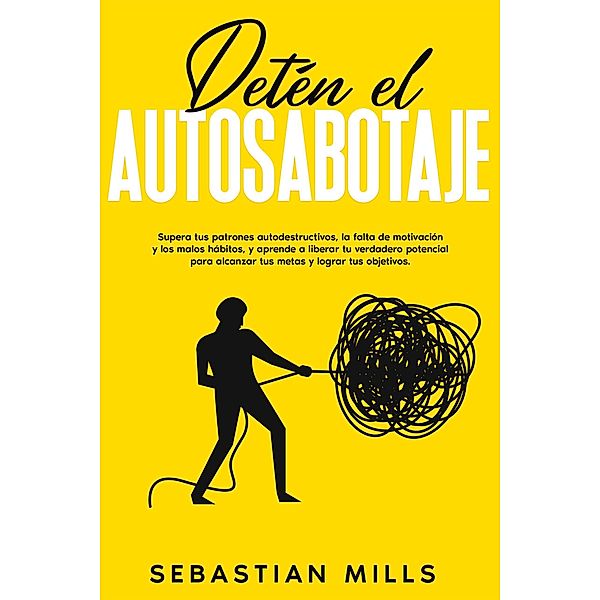 Detén el autosabotaje: Supera tus patrones autodestructivos, la falta de motivación y los malos hábitos, y aprende a liberar tu verdadero potencial para alcanzar tus metas y lograr tus objetivos., Sebastian Mills