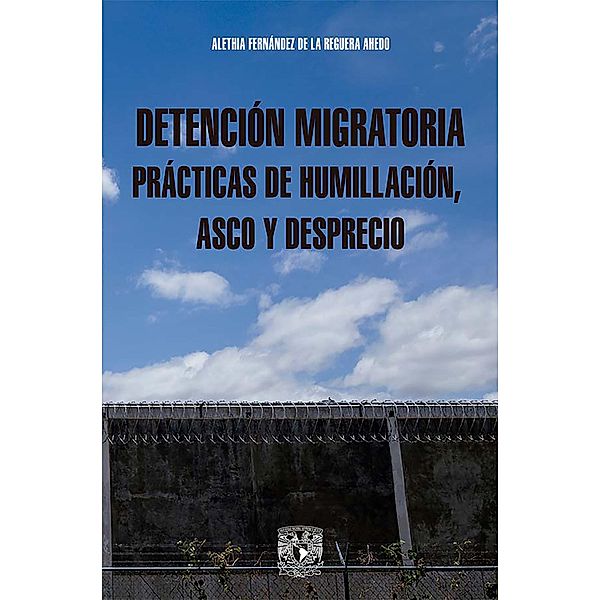 Detención migratoria prácticas de humillación, asco y desprecio, Alethia Fernández Reguera de la Ahedo