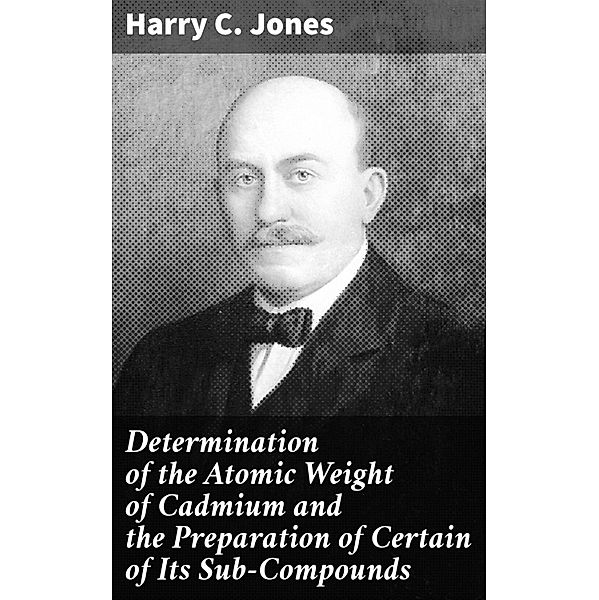 Determination of the Atomic Weight of Cadmium and the Preparation of Certain of Its Sub-Compounds, Harry C. Jones