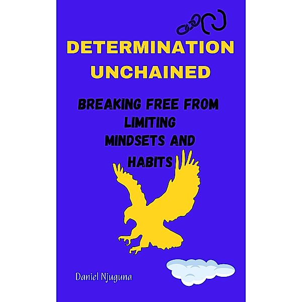 Determination Unchained: Breaking Free from Limiting Mindsets and Habits, Daniel Njuguna