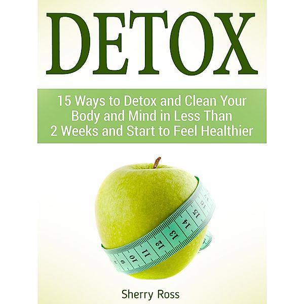 Detox: 15 Ways to Detox and Clean Your Body and Mind in Less Than 2 Weeks and Start to Feel Healthier, Sherry Ross