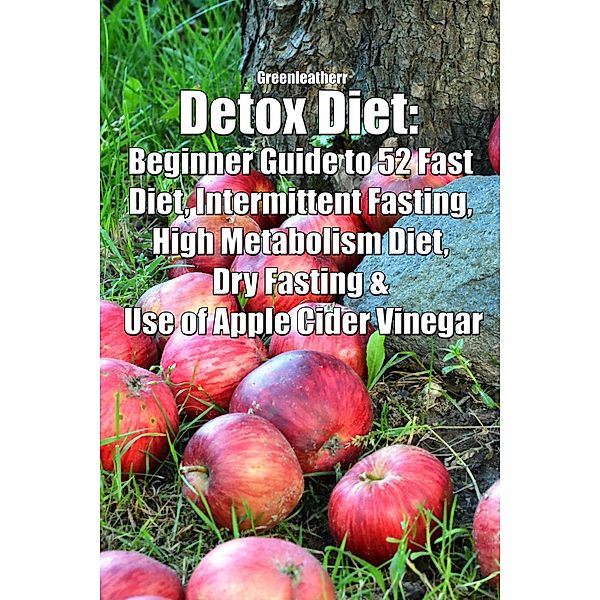 Detox Diet: Beginner Guide to 52 Fast Diet, Intermittent Fasting, High Metabolism Diet, Dry Fasting & Use of Apple Cider Vinegar, Green Leatherr