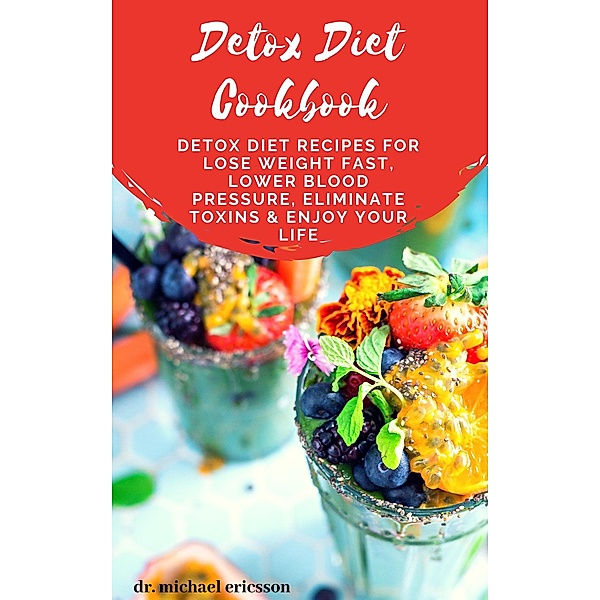 Detox Diet Cookbook: Detox Diet Recipes For Lose Weight Fast, Lower Blood Pressure, Eliminate Toxins & Enjoy Your Life, Michael Ericsson