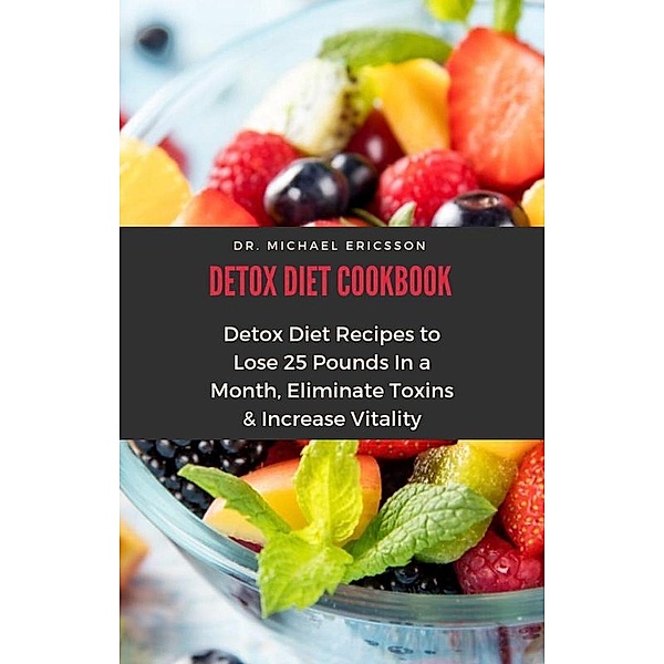 Detox Diet Cookbook: Detox Diet Recipes to Lose 25 Pounds In a Month, Eliminate Toxins & Increase Vitality, Michael Ericsson