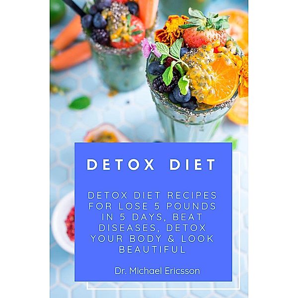 Detox Diet: Detox Diet Recipes For Lose 5 Pounds In 5 Days, Beat Diseases, Detox Your Body & Look Beautiful, Michael Ericsson