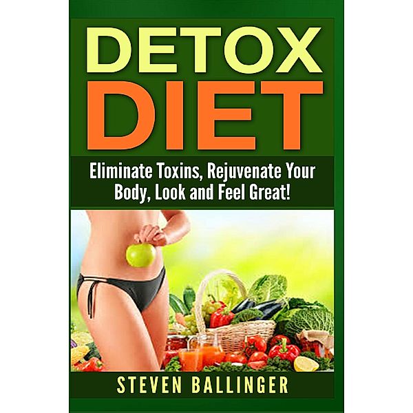 Detox Diet - Eliminate Toxins, Rejuvenate Your Body, Look and Feel Great, Steven Ballinger