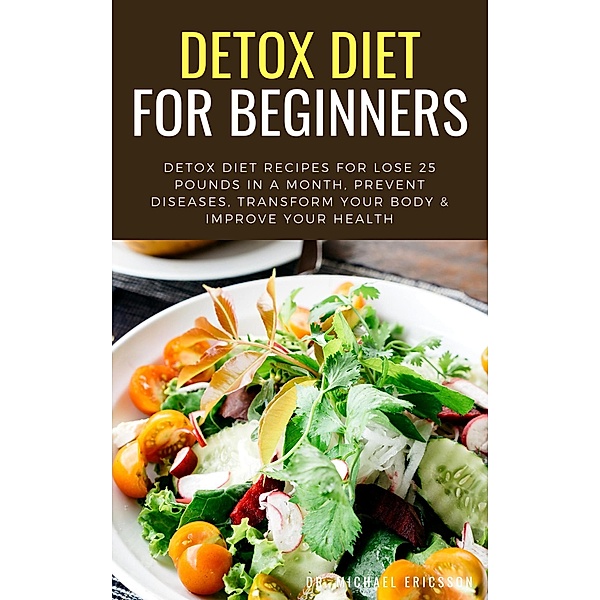 Detox Diet For Beginners: Detox Diet Recipes For Lose 25 Pounds In a Month, Prevent Diseases, Transform Your Body & Improve Your Health, Michael Ericsson