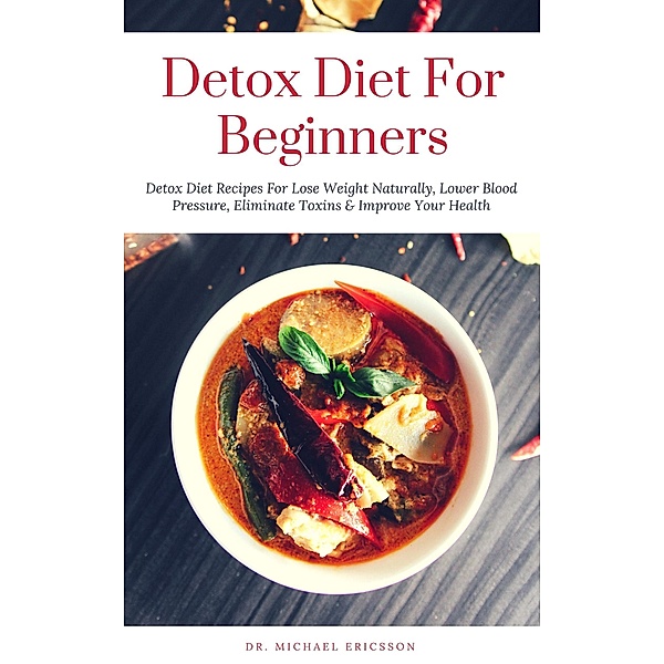 Detox Diet: For Beginners Detox Diet Recipes For Lose Weight Naturally, Lower Blood Pressure, Eliminate Toxins & Improve Your Health, Michael Ericsson