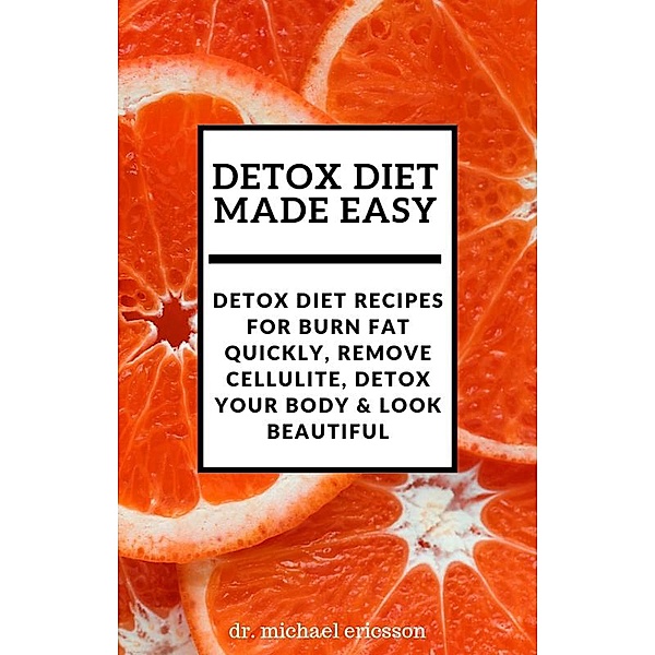 Detox Diet Made Easy: Detox Diet Recipes For Burn Fat Quickly, Remove Cellulite, Detox Your Body & Look Beautiful, Michael Ericsson