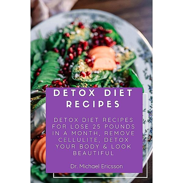 Detox Diet Recipes: Detox Diet Recipes For Lose 25 Pounds In a Month, Remove Cellulite, Detox Your Body & Look Beautiful, Michael Ericsson