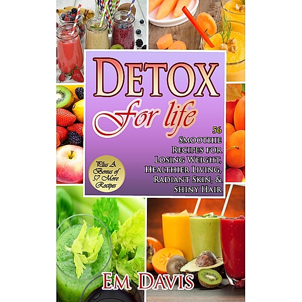 Detox for Life  56 Smoothie Recipes for Losing Weight, Healthier Living, Radiant Skin, & Shiny Hair Plus Bonus Recipes, Em Davis