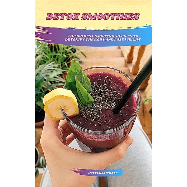 Detox Smoothies: The 100 Best Smoothie Recipes To Detoxify The Body And Lose Weight, Madeleine Wilson