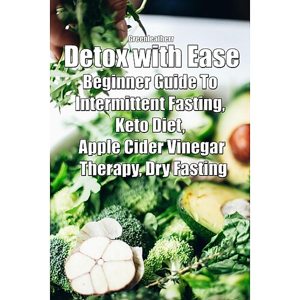 Detox with Ease: Beginner Guide To intermittent Fasting, Keto Diet, Apple Cider Vinegar Therapy, Dry Fasting, Green Leatherr