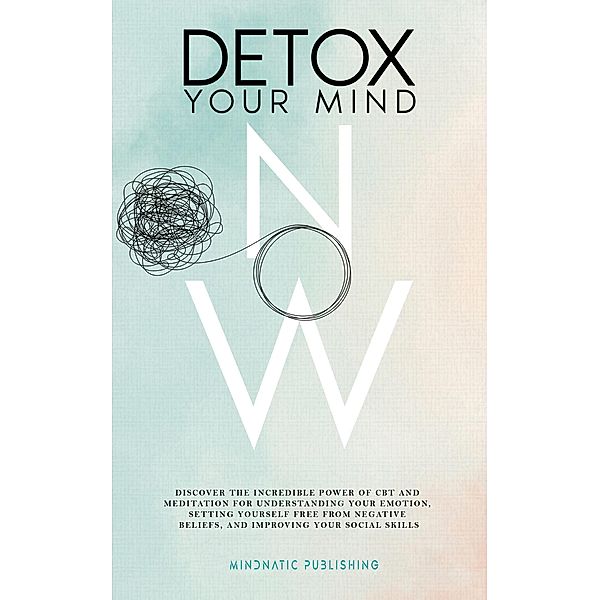 Detox Your Mind Now: Discover The Incredible Power of CBT and Meditation for Understanding Your Emotions, Setting Yourself Free from Negative Beliefs, and Improving Your Social Skills (Communication Skills and Charisma Development, #1) / Communication Skills and Charisma Development, Mindnatic Publishing