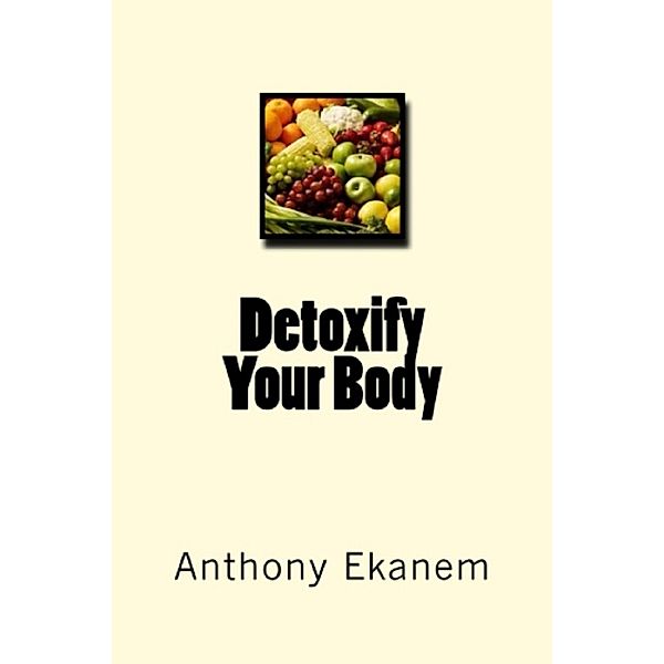 Detoxify Your Body, Anthony Ekanem
