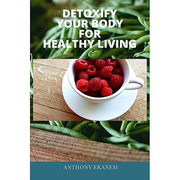 Detoxify Your Body for Healthy Living, Anthony Ekanem