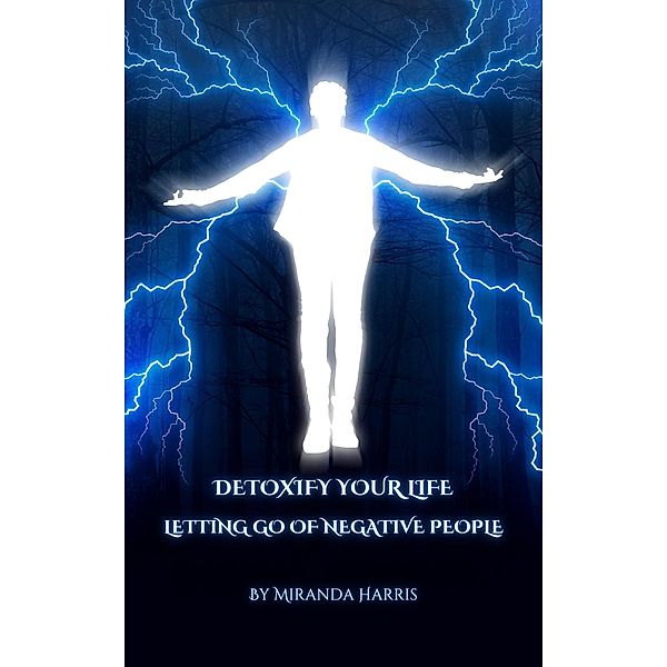Detoxify Your Life: Letting Go of Negative People, Miranda Harris