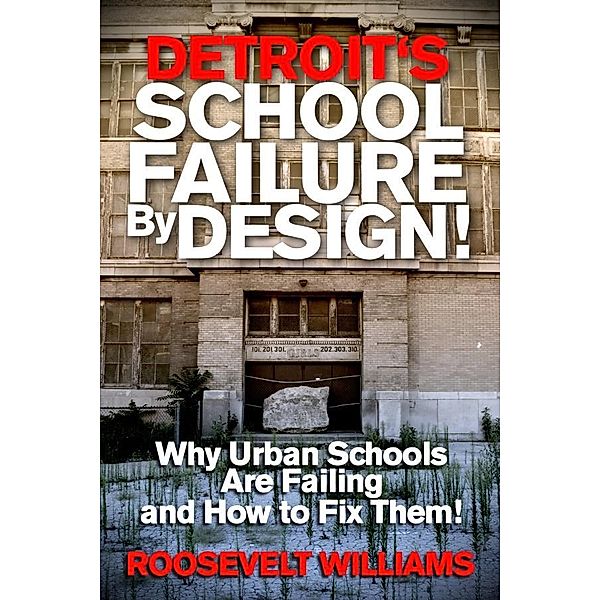 Detroit's School Failure By Design! Why Urban Schools Are Failing And How To Fix Them! / Roosevelt Williams, Roosevelt Williams