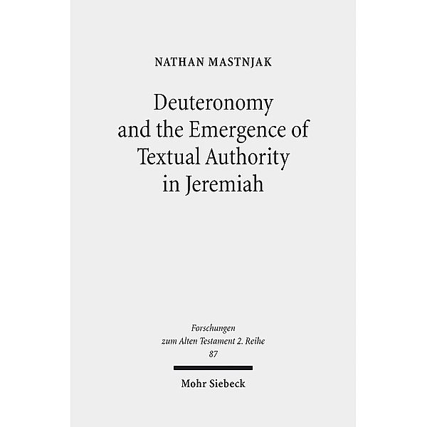 Deuteronomy and the Emergence of Textual Authority in Jeremiah, Nathan Mastnjak