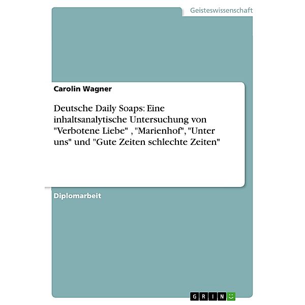 Deutsche Daily Soaps - Eine inhaltsanalytische Untersuchung der Serien Verbotene Liebe Marienhof Unter uns und Gute Zeiten schlechte Zeiten, Carolin Wagner