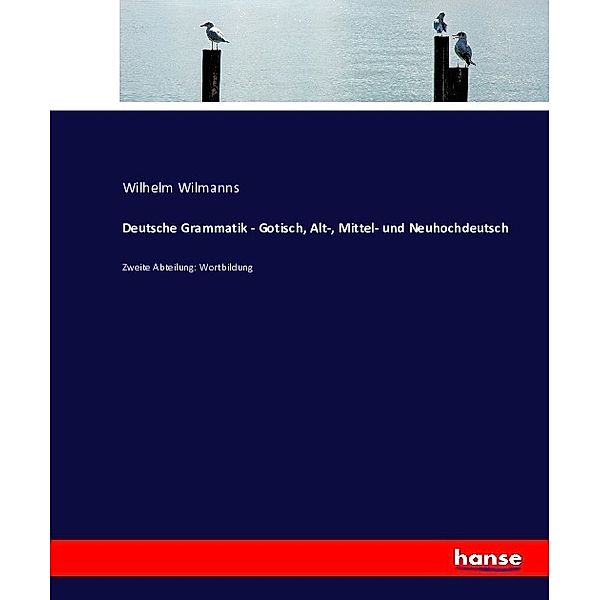 Deutsche Grammatik - Gotisch, Alt-, Mittel- und Neuhochdeutsch, Wilhelm Wilmanns