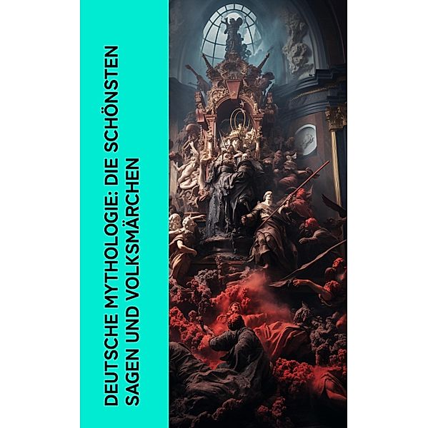 Deutsche Mythologie: Die schönsten Sagen und Volksmärchen, Jacob Grimm, Bernhard Baader, Ernst Moritz Arndt, Jodocus Temme, Theodor Mommsen, Rosalie Koch, Benedikte Naubert, Theodor Storm, Josef Müller, Ignaz Zingerle, Clemens Brentano