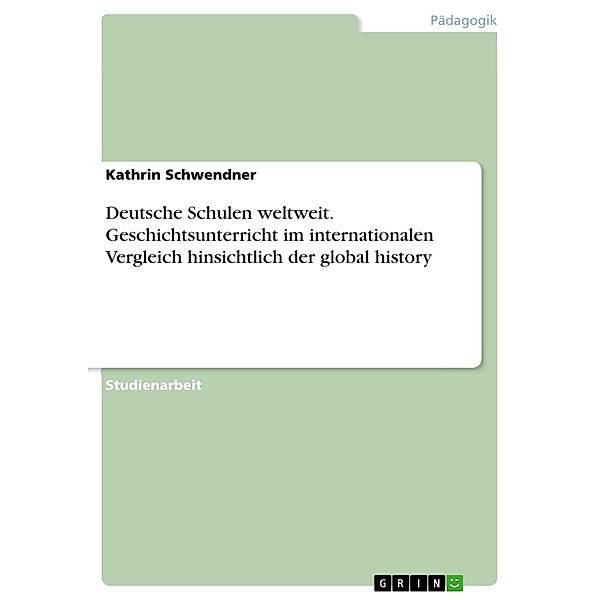 Deutsche Schulen weltweit. Geschichtsunterricht im internationalen Vergleich hinsichtlich der global history, Kathrin Schwendner