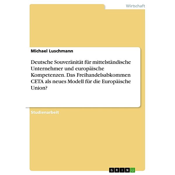 Deutsche Souveränität für mittelständische Unternehmer und europäische Kompetenzen. Das Freihandelsabkommen CETA als neues Modell für die Europäische Union?, Michael Luschmann