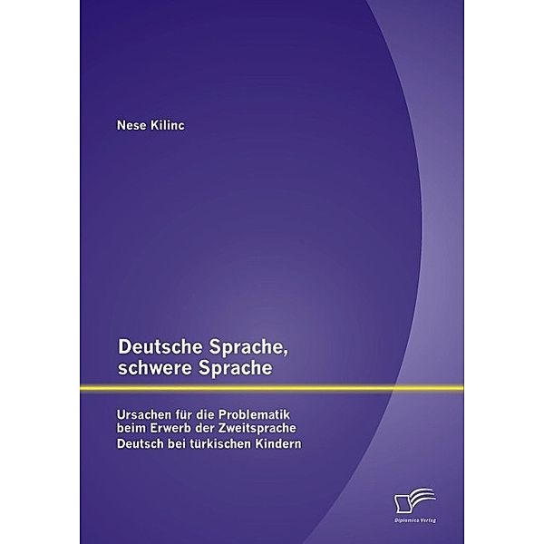 Deutsche Sprache, schwere Sprache: Ursachen für die Problematik beim Erwerb der Zweitsprache Deutsch bei türkischen Kindern, Nese Kilinc