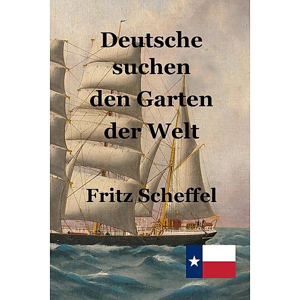 Deutsche suchen den Garten der Welt: Das Schicksal deutscher Auswanderer in Texas vor 100 Jahren Nach Berichten erzählt von Fritz Scheffel, Fritz Scheffel, Stephen A. Engelking