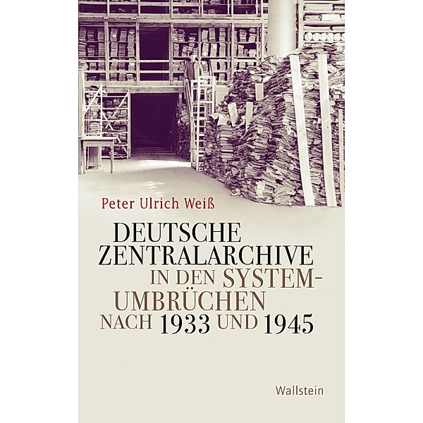 Deutsche Zentralarchive in den Systemumbrüchen nach 1933 und 1945 / Geschichte der Gegenwart Bd.30, Peter Ulrich Weiß