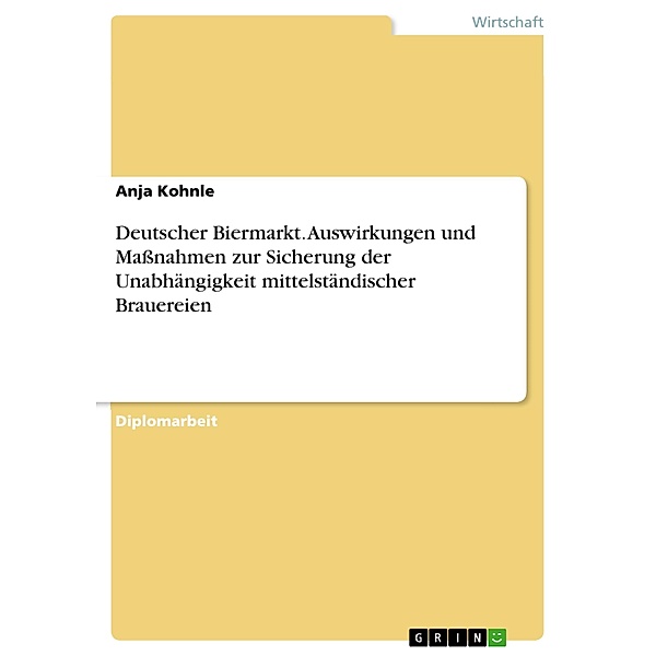 Deutscher Biermarkt. Auswirkungen und Maßnahmen zur Sicherung der Unabhängigkeit mittelständischer Brauereien, Anja Kohnle