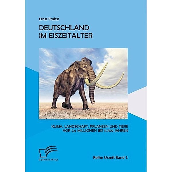 Deutschland im Eiszeitalter: Klima, Landschaft, Pflanzen und Tiere vor 2,6 Millionen bis 11.700 Jahren, Ernst Probst