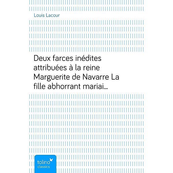 Deux farces inédites attribuées à la reine Marguerite de NavarreLa fille abhorrant mariaige—la vierge repentie—1538, Louis Lacour