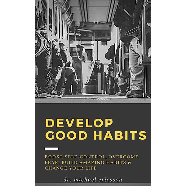 Develop Good Habits: Boost Self-Control, Overcome Fear, Build Amazing Habits & Change Your Life, Michael Ericsson