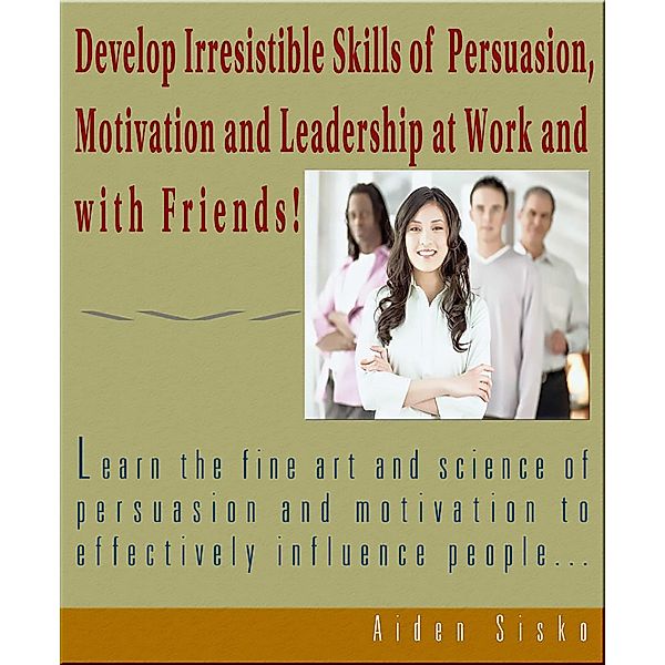 Develop Irresistible Skills Of Persuasion - Learn The Fine Art And Science Of Persuasion And Motivation To Effectively Influence People / JNR Publishing, Aiden Sisko