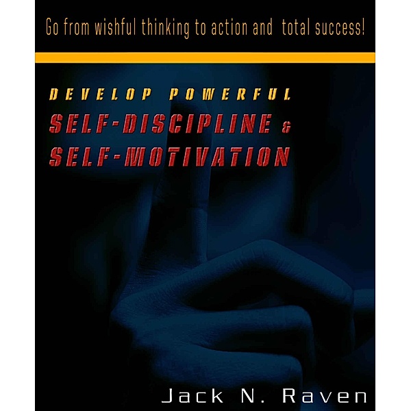 Develop Powerful Self-Discipline and Self-Motivation - Go From Wishful Thinking to Action and Total Success! / JNR Publishing, Jack N. Raven