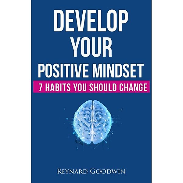 Develop Your Positive Mindset: 7 Habits You Should Change, Reynard Goodwin