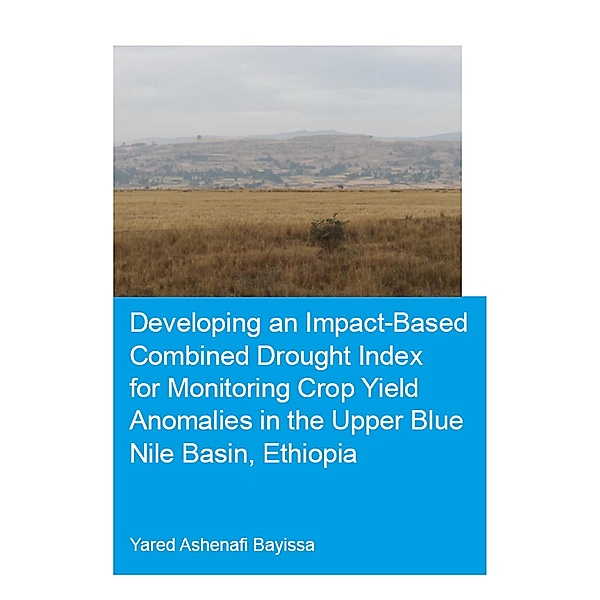 Developing an Impact-Based Combined Drought Index for Monitoring Crop Yield Anomalies in the Upper Blue Nile Basin, Ethiopia, Yared A. Bayissa