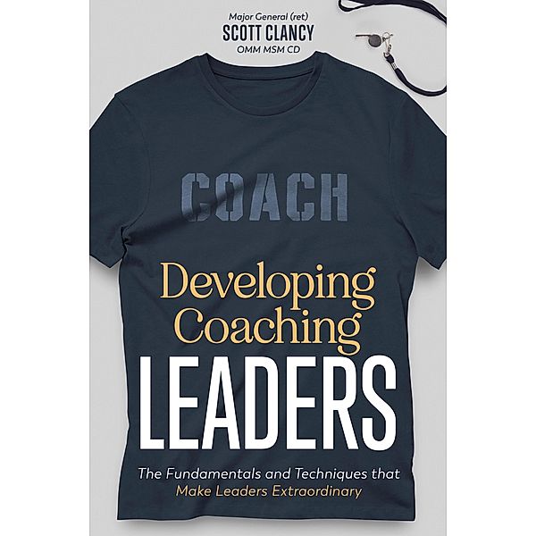 Developing Coaching Leaders: The Fundamentals and Techniques that Make Leaders Extraordinary, Scott Clancy