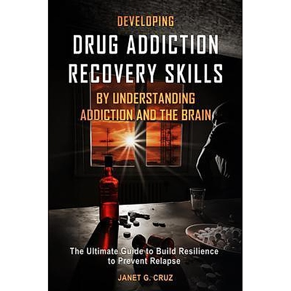 Developing Drug Addiction Recovery Skills by Understanding Addiction and The Brain, Janet G Cruz
