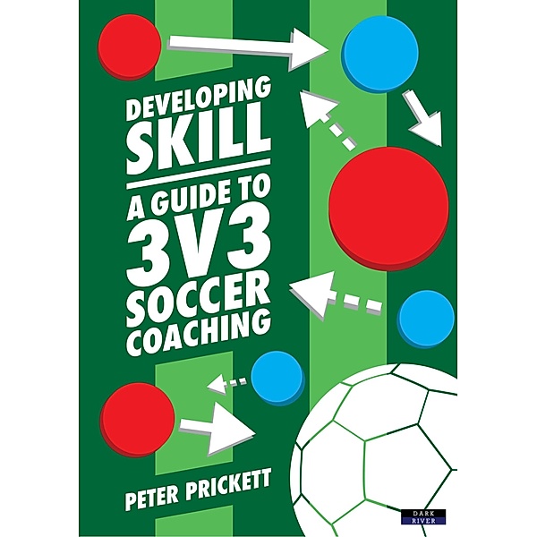 Developing Skill: A Guide to 3v3 Soccer Coaching, Peter Prickett
