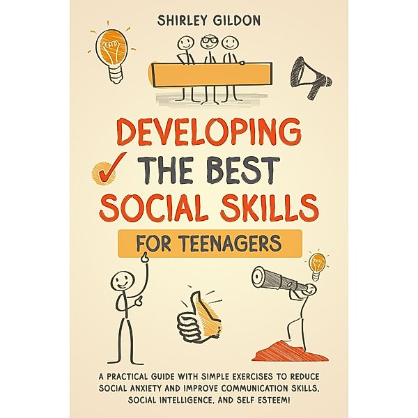 Developing the Best Social Skills for Teenagers: A Practical Guide with Simple Exercises to Reduce Social Anxiety and Improve Communication Skills, Social Intelligence, and Self Esteem!, Shirley Gildon