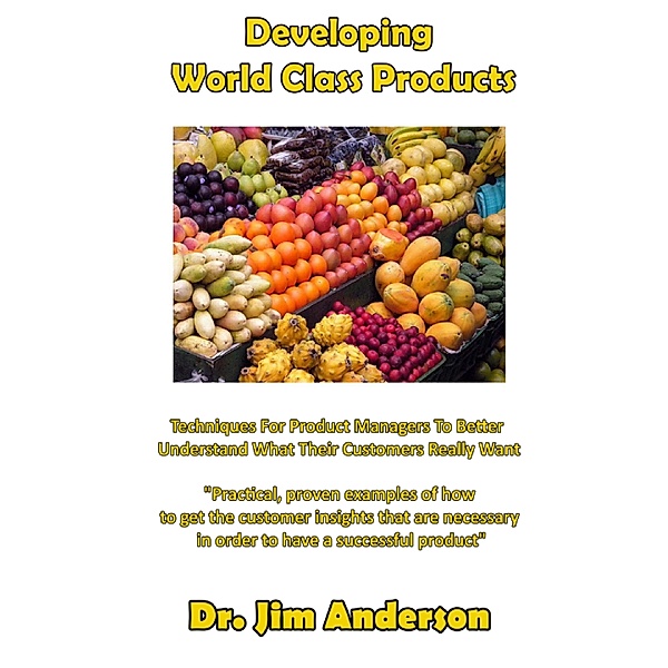 Developing World Class Products: Techniques For Product Managers To Better Understand What Their Customers Really Want, Jim Anderson